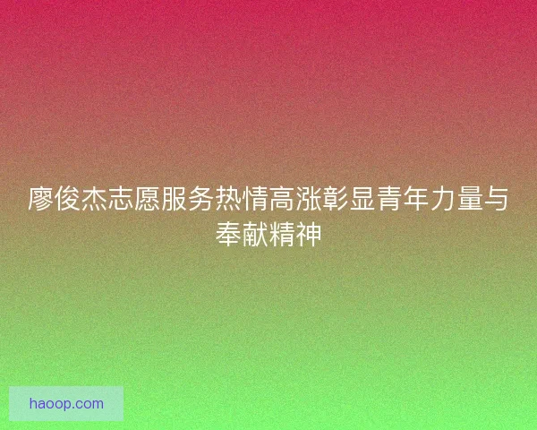 廖俊杰志愿服务热情高涨彰显青年力量与奉献精神
