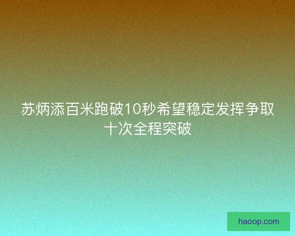 苏炳添百米跑破10秒希望稳定发挥争取十次全程突破