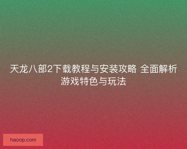天龙八部2下载教程与安装攻略 全面解析游戏特色与玩法