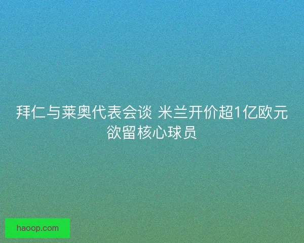 拜仁与莱奥代表会谈 米兰开价超1亿欧元欲留核心球员