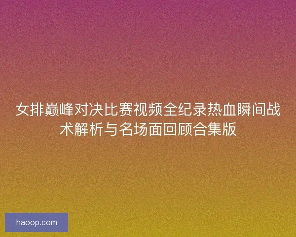 女排巅峰对决比赛视频全纪录热血瞬间战术解析与名场面回顾合集版